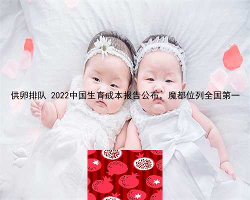 供卵排队 2022中国生育成本报告公布，魔都位列全国第一